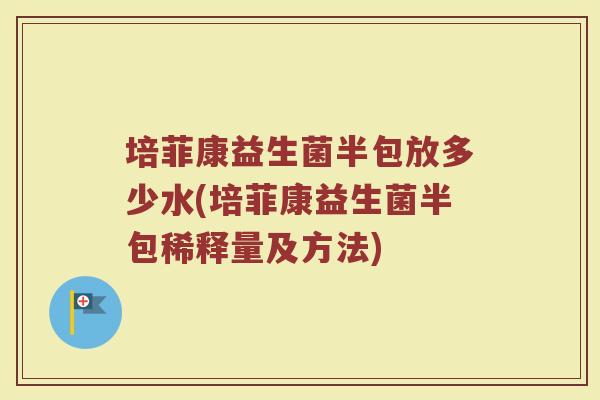 培菲康益生菌半包放多少水(培菲康益生菌半包稀释量及方法)