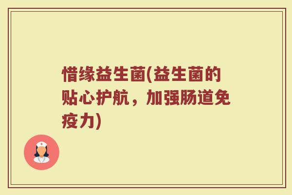 惜缘益生菌(益生菌的贴心护航，加强肠道免疫力)