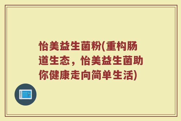 怡美益生菌粉(重构肠道生态,怡美益生菌助你健康走向简单生活) 怡美益生菌粉(重构肠道生态,怡美益生菌助你健康走向简单生活)