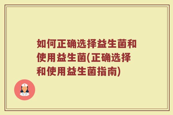 如何正确选择益生菌和使用益生菌(正确选择和使用益生菌指南)
