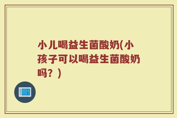小儿喝益生菌酸奶(小孩子可以喝益生菌酸奶吗？)