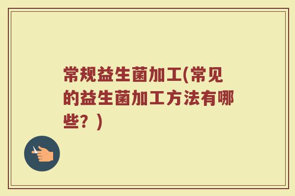 常规益生菌加工(常见的益生菌加工方法有哪些？)