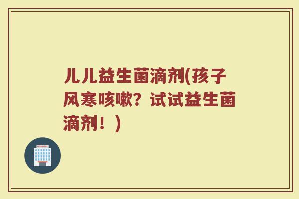 儿儿益生菌滴剂(孩子风寒咳嗽？试试益生菌滴剂！)