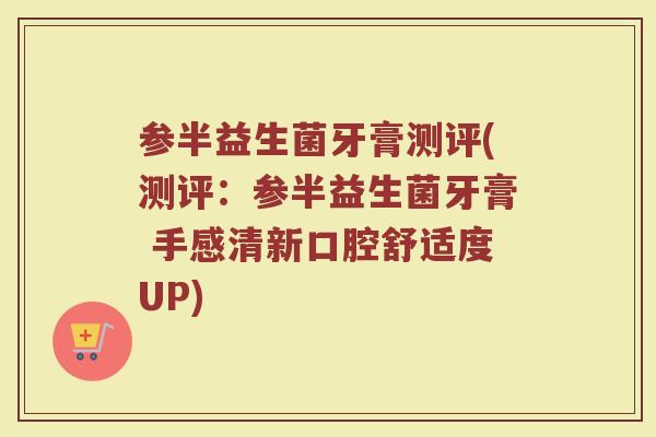 参半益生菌牙膏测评(测评：参半益生菌牙膏 手感清新口腔舒适度UP)