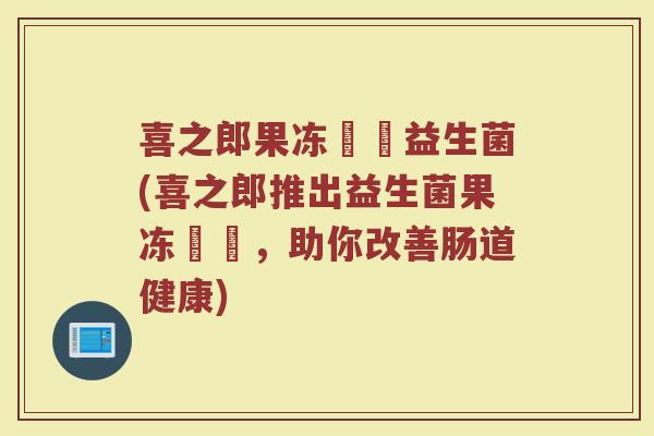 喜之郎果冻蒟蒻益生菌(喜之郎推出益生菌果冻蒟蒻，助你改善肠道健康)