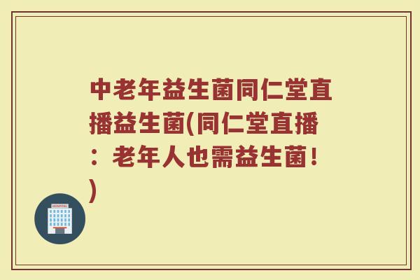 中老年益生菌同仁堂直播益生菌(同仁堂直播:老年人也需益生菌!) 中老年益生菌同仁堂直播益生菌(同仁堂直播:老年人也需益生菌!)