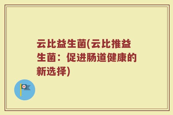 云比益生菌(云比推益生菌：促进肠道健康的新选择)