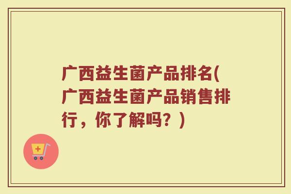 广西益生菌产品排名(广西益生菌产品销售排行，你了解吗？)