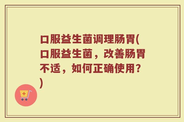 口服益生菌调理肠胃(口服益生菌,改善肠胃不适,如何正确使用?) 口服益生菌调理肠胃(口服益生菌,改善肠胃不适,如何正确使用?)