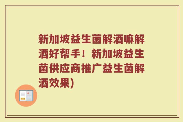 新加坡益生菌解酒嘛解酒好帮手！新加坡益生菌供应商推广益生菌解酒效果)