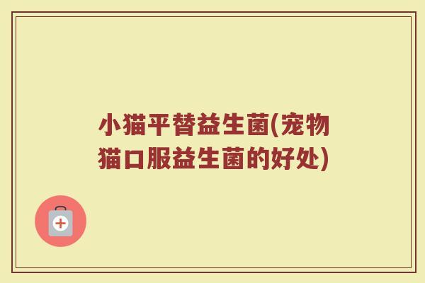 小猫平替益生菌(宠物猫口服益生菌的好处)