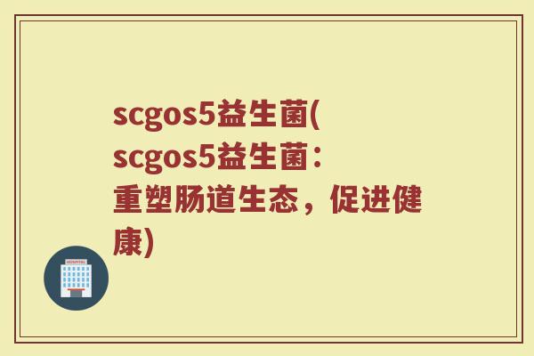 scgos5益生菌(scgos5益生菌：重塑肠道生态，促进健康)
