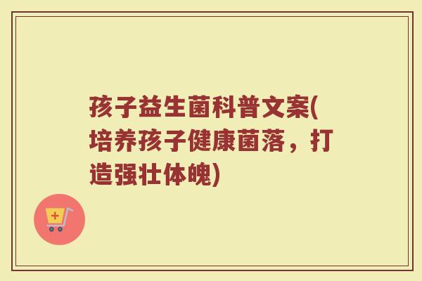 孩子益生菌科普文案(培养孩子健康菌落，打造强壮体魄)