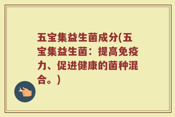 五宝集益生菌成分(五宝集益生菌：提高免疫力、促进健康的菌种混合。)