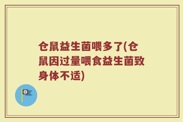仓鼠益生菌喂多了(仓鼠因过量喂食益生菌致身体不适)