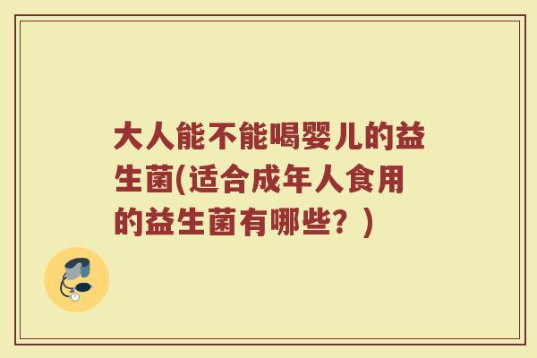 大人能不能喝婴儿的益生菌(适合成年人食用的益生菌有哪些？)