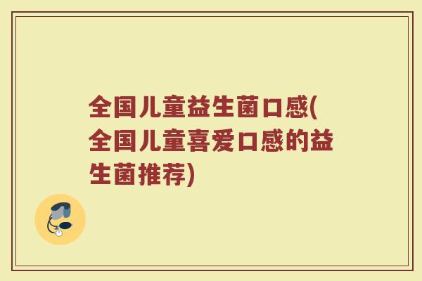 全国儿童益生菌口感(全国儿童喜爱口感的益生菌推荐)