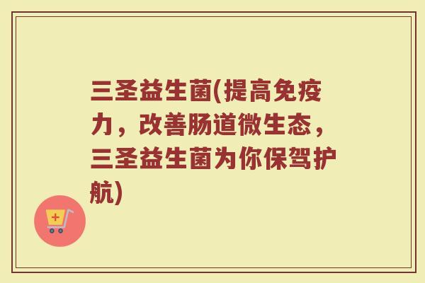 三圣益生菌(提高免疫力，改善肠道微生态，三圣益生菌为你保驾护航)