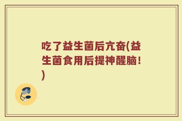 吃了益生菌后亢奋(益生菌食用后提神醒脑！)