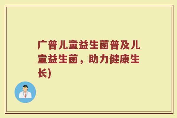 广普儿童益生菌普及儿童益生菌，助力健康生长)