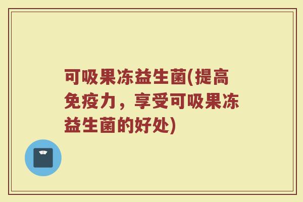可吸果冻益生菌(提高免疫力，享受可吸果冻益生菌的好处)