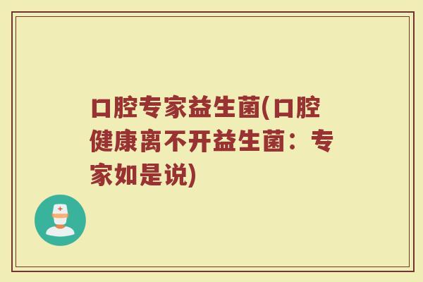 口腔专家益生菌(口腔健康离不开益生菌：专家如是说)