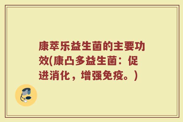 康萃乐益生菌的主要功效(康凸多益生菌：促进消化，增强免疫。)