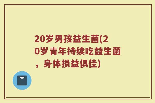 20岁男孩益生菌(20岁青年持续吃益生菌，身体损益俱佳)