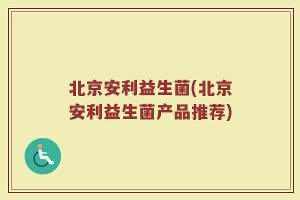 北京安利益生菌(北京安利益生菌产品推荐)