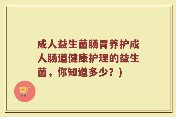 成人益生菌肠胃养护成人肠道健康护理的益生菌，你知道多少？)