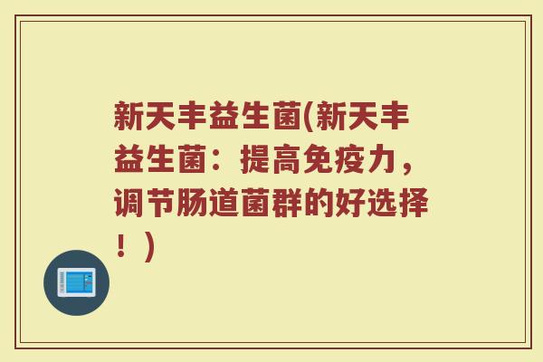 新天丰益生菌(新天丰益生菌：提高免疫力，调节肠道菌群的好选择！)