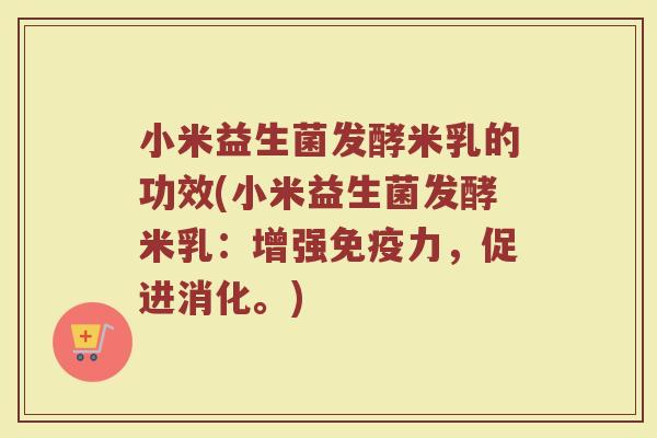 小米益生菌发酵米乳的功效(小米益生菌发酵米乳：增强免疫力，促进消化。)