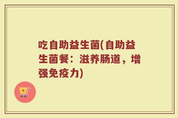 吃自助益生菌(自助益生菌餐：滋养肠道，增强免疫力)