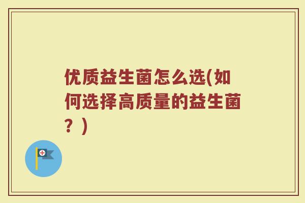 优质益生菌怎么选(如何选择高质量的益生菌?) 优质益生菌怎么选(如何选择高质量的益生菌?)