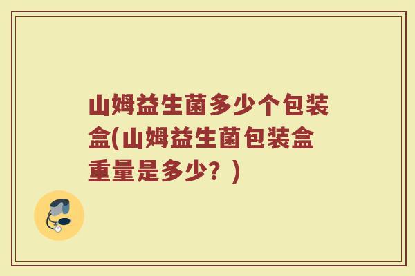 山姆益生菌多少个包装盒(山姆益生菌包装盒重量是多少？)