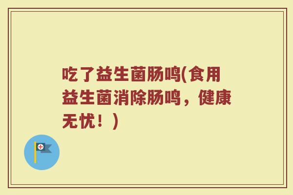 吃了益生菌肠鸣(食用益生菌消除肠鸣,健康无忧!) 吃了益生菌肠鸣(食用益生菌消除肠鸣,健康无忧!)
