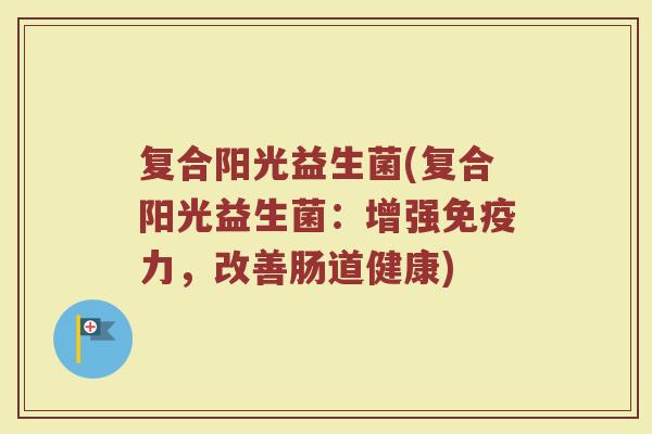 复合阳光益生菌(复合阳光益生菌：增强免疫力，改善肠道健康)