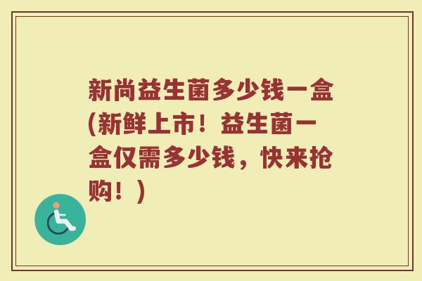 新尚益生菌多少钱一盒(新鲜上市！益生菌一盒仅需多少钱，快来抢购！)
