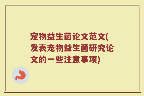 宠物益生菌论文范文(发表宠物益生菌研究论文的一些注意事项)