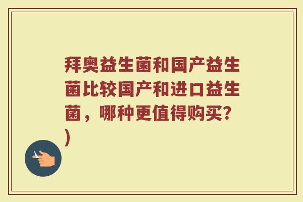 拜奥益生菌和国产益生菌比较国产和进口益生菌，哪种更值得购买？)
