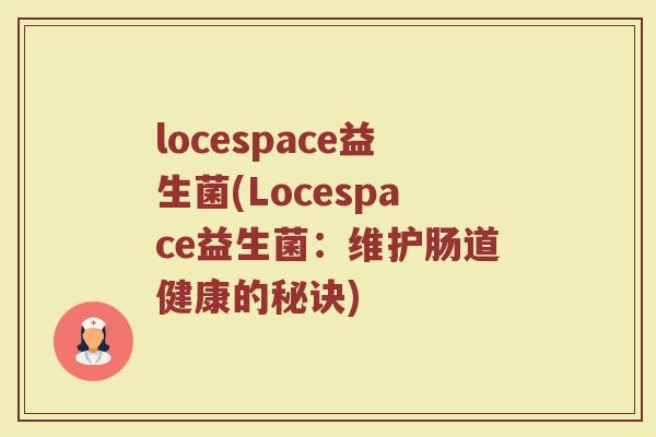 locespace益生菌(Locespace益生菌:维护肠道健康的秘诀) locespace益生菌(Locespace益生菌:维护肠道健康的秘诀)