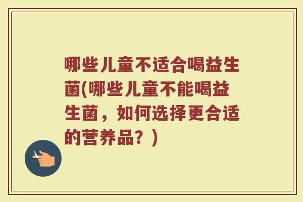 哪些儿童不适合喝益生菌(哪些儿童不能喝益生菌，如何选择更合适的营养品？)