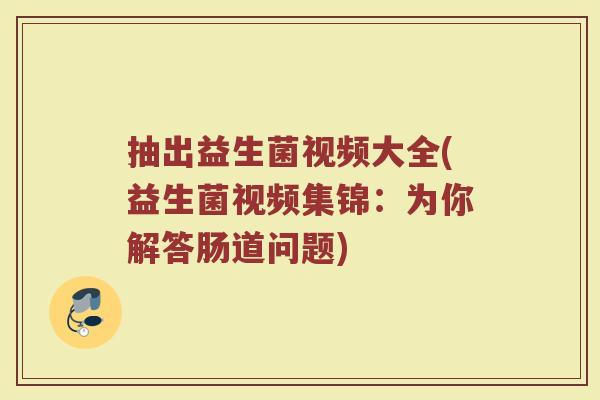 抽出益生菌视频大全(益生菌视频集锦：为你解答肠道问题)