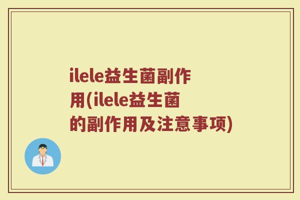 ilele益生菌副作用(ilele益生菌的副作用及注意事项)