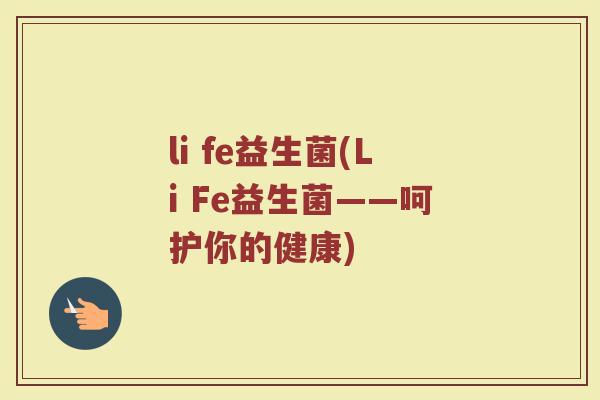 li fe益生菌(Li Fe益生菌——呵护你的健康)