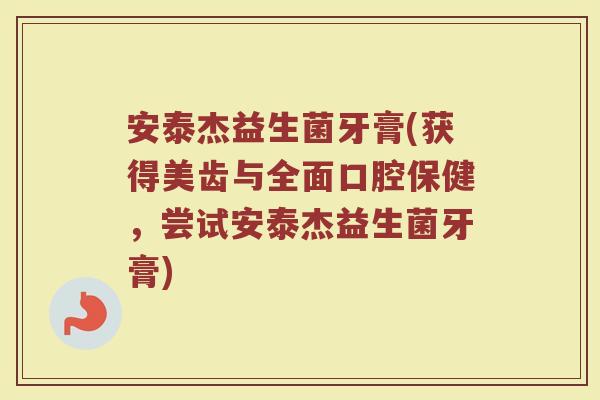 安泰杰益生菌牙膏(获得美齿与全面口腔保健，尝试安泰杰益生菌牙膏)