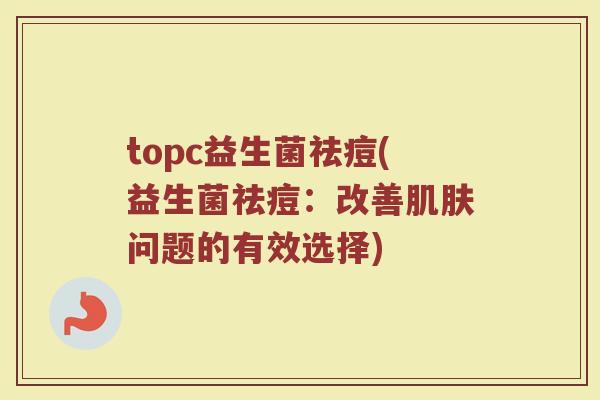 topc益生菌祛痘(益生菌祛痘:改善问题的有效选择) topc益生菌祛痘(益生菌祛痘:改善问题的有效选择)