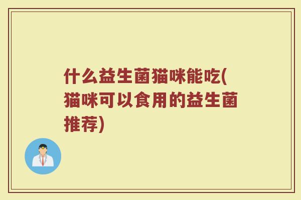 什么益生菌猫咪能吃(猫咪可以食用的益生菌推荐)