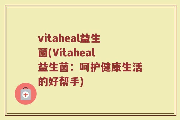 vitaheal益生菌(Vitaheal益生菌：呵护健康生活的好帮手)