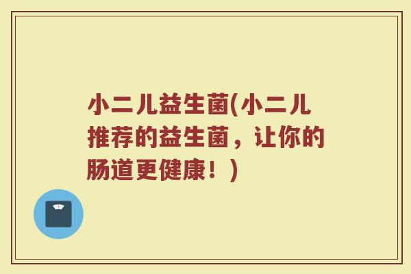 小二儿益生菌(小二儿推荐的益生菌,让你的肠道更健康!) 小二儿益生菌(小二儿推荐的益生菌,让你的肠道更健康!)
